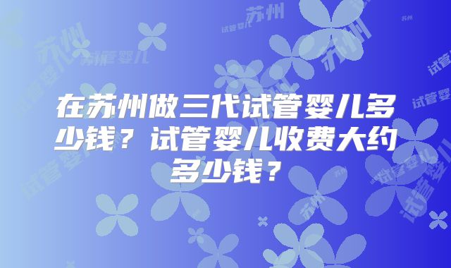 在苏州做三代试管婴儿多少钱?试管婴儿收费大约多少钱?