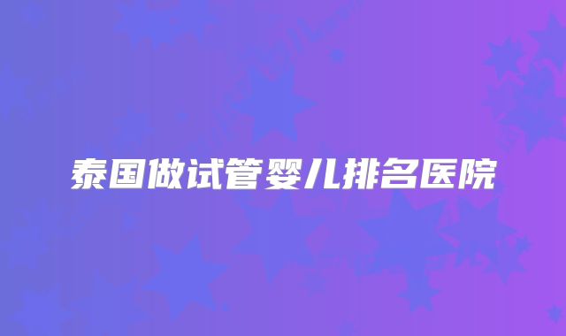 泰国做试管婴儿排名医院