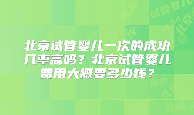 北京试管婴儿一次的成功几率高吗?北京试管婴儿费用大概要多少钱?