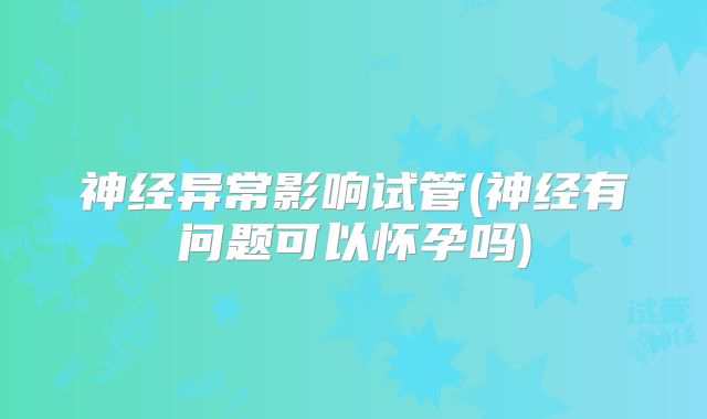 神经异常影响试管(神经有问题可以怀孕吗)