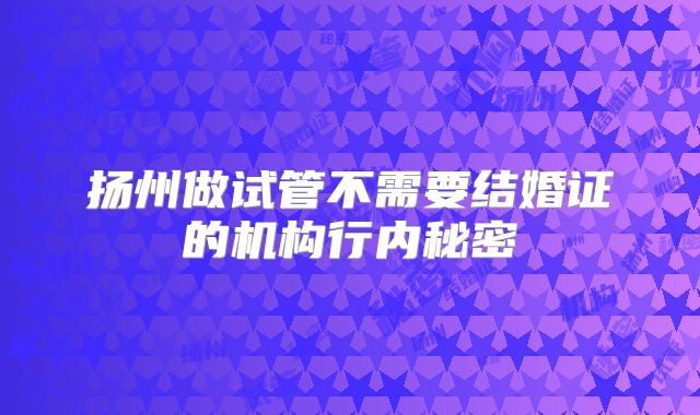 扬州做试管不需要结婚证的机构行内秘密