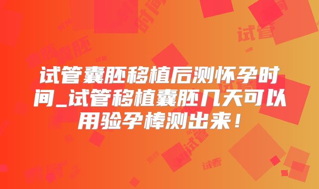 试管囊胚移植后测怀孕时间_试管移植囊胚几天可以用验孕棒测出来！