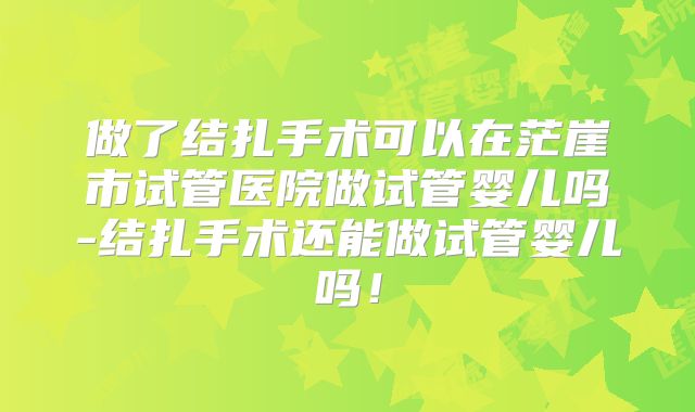 做了结扎手术可以在茫崖市试管医院做试管婴儿吗-结扎手术还能做试管婴儿吗!