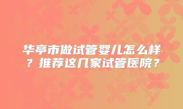 华亭市做试管婴儿怎么样？推荐这几家试管医院？