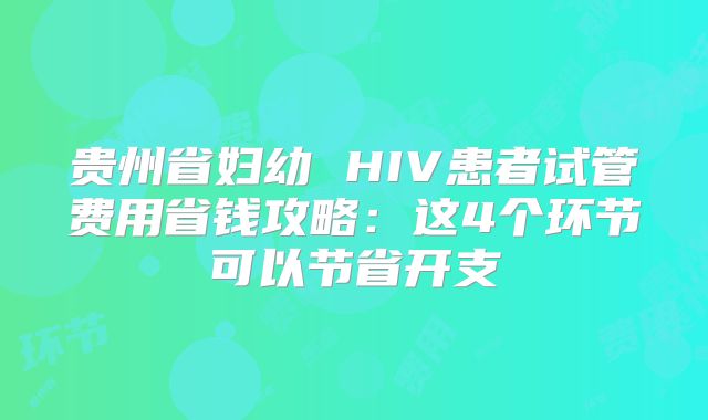贵州省妇幼 HIV患者试管费用省钱攻略:这4个环节可以节省开支