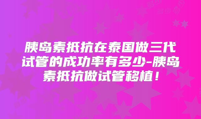 胰岛素抵抗在泰国做三代试管的成功率有多少-胰岛素抵抗做试管移植！