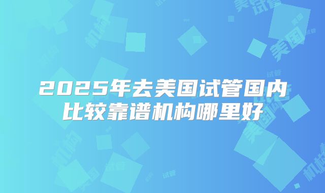 2025年去美国试管国内比较靠谱机构哪里好