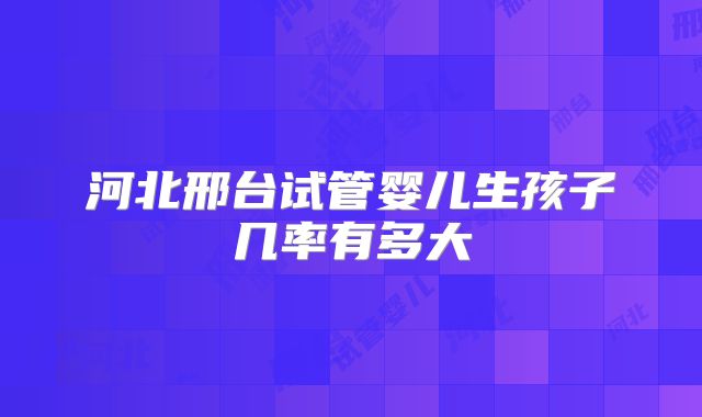 河北邢台试管婴儿生孩子几率有多大