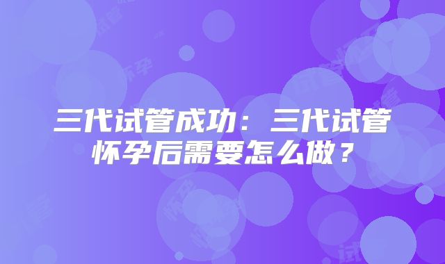 三代试管成功：三代试管怀孕后需要怎么做？
