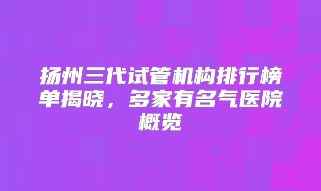 扬州三代试管机构排行榜单揭晓，多家有名气医院概览