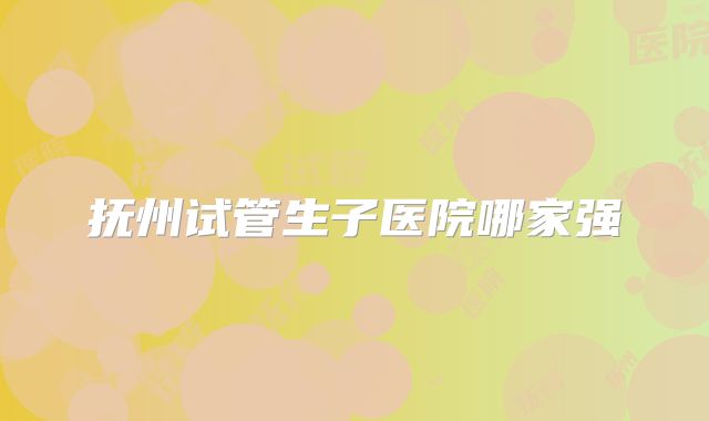 抚州试管生子医院哪家强