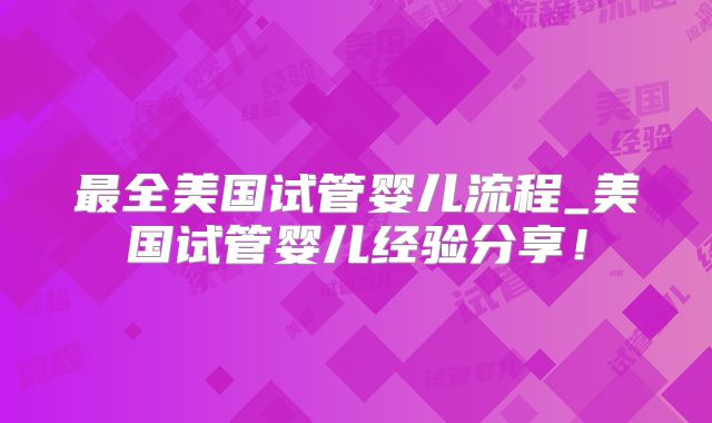 最全美国试管婴儿流程_美国试管婴儿经验分享!