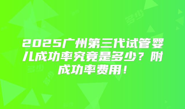 2025广州第三代试管婴儿成功率究竟是多少？附成功率费用！