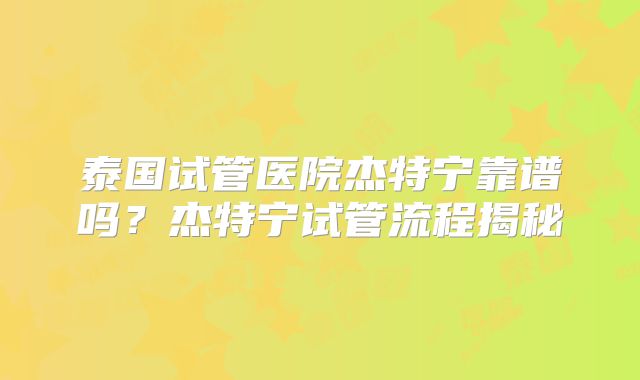 泰国试管医院杰特宁靠谱吗?杰特宁试管流程揭秘