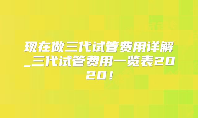 现在做三代试管费用详解_三代试管费用一览表2020！
