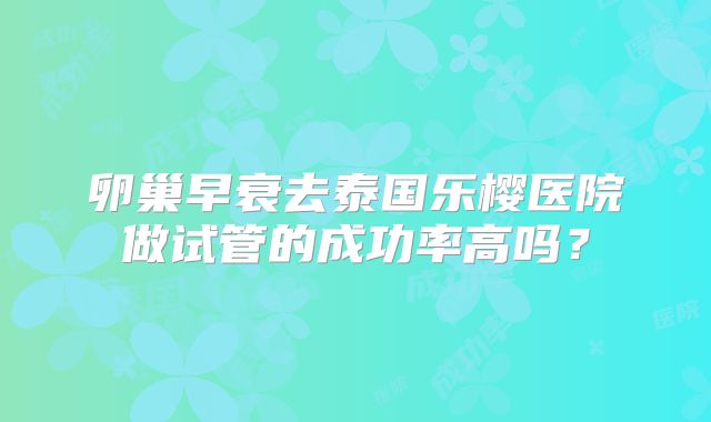 卵巢早衰去泰国乐樱医院做试管的成功率高吗？