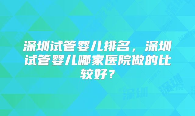 深圳试管婴儿排名,深圳试管婴儿哪家医院做的比较好?