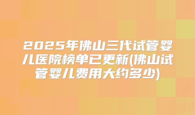 2025年佛山三代试管婴儿医院榜单已更新(佛山试管婴儿费用大约多少)