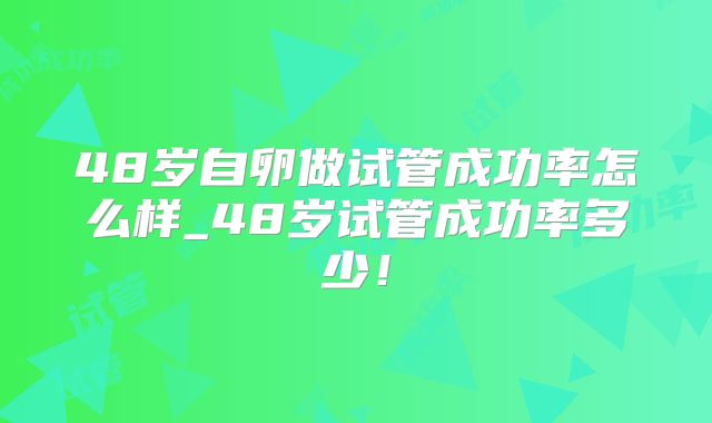 48岁自卵做试管成功率怎么样_48岁试管成功率多少!