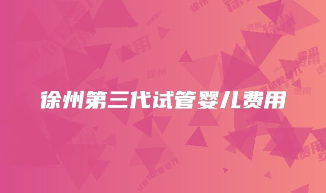 徐州第三代试管婴儿费用