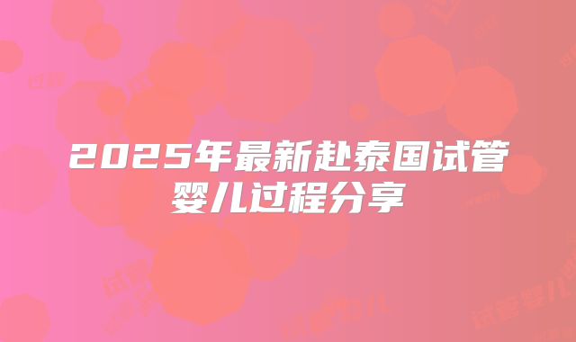 2025年最新赴泰国试管婴儿过程分享