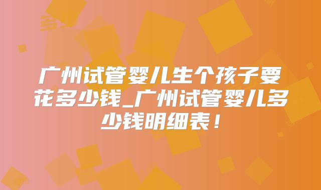 广州试管婴儿生个孩子要花多少钱_广州试管婴儿多少钱明细表!