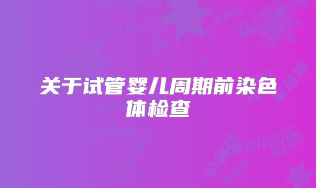 关于试管婴儿周期前染色体检查