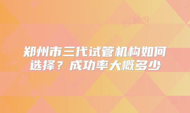 郑州市三代试管机构如何选择？成功率大概多少