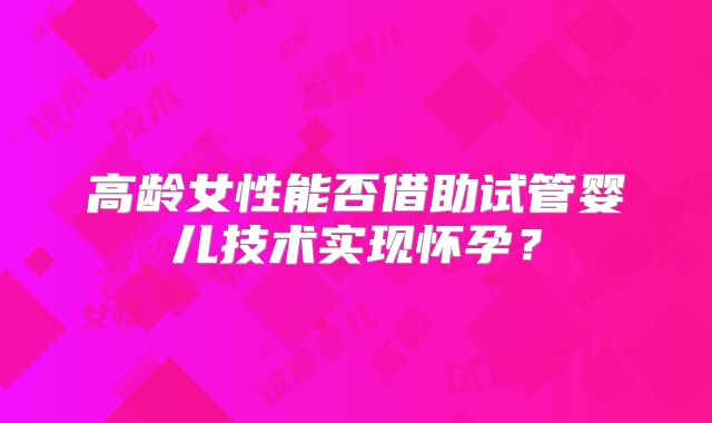 高龄女性能否借助试管婴儿技术实现怀孕?