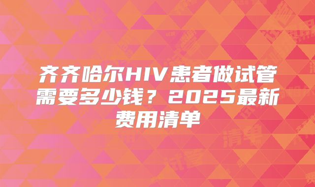 齐齐哈尔HIV患者做试管需要多少钱？2025最新费用清单