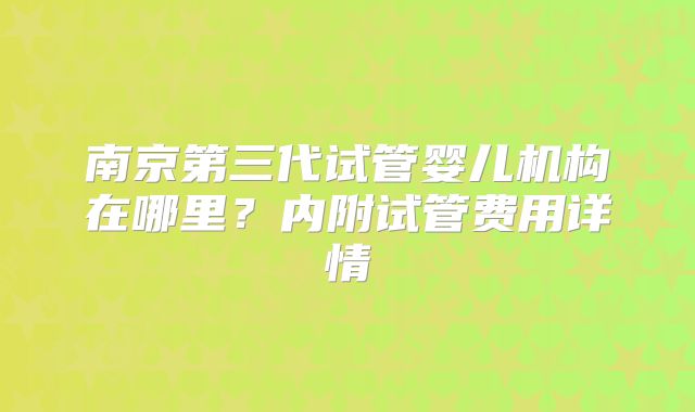 南京第三代试管婴儿机构在哪里?内附试管费用详情