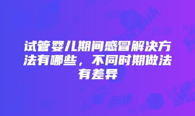 试管婴儿期间感冒解决方法有哪些，不同时期做法有差异