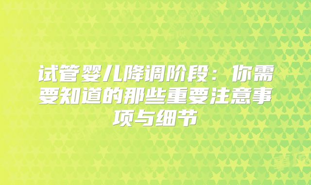 试管婴儿降调阶段:你需要知道的那些重要注意事项与细节
