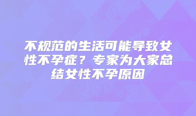 不规范的生活可能导致女性不孕症?专家为大家总结女性不孕原因