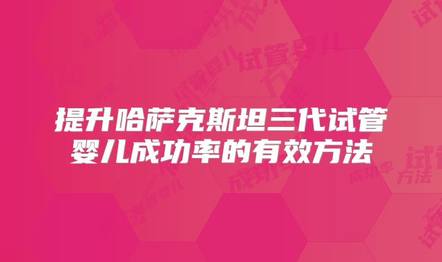 提升哈萨克斯坦三代试管婴儿成功率的有效方法