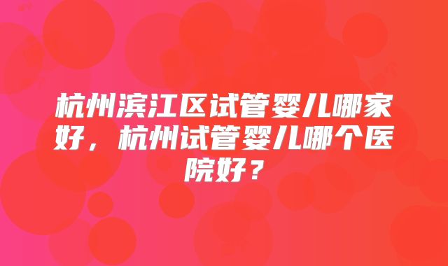 杭州滨江区试管婴儿哪家好，杭州试管婴儿哪个医院好？