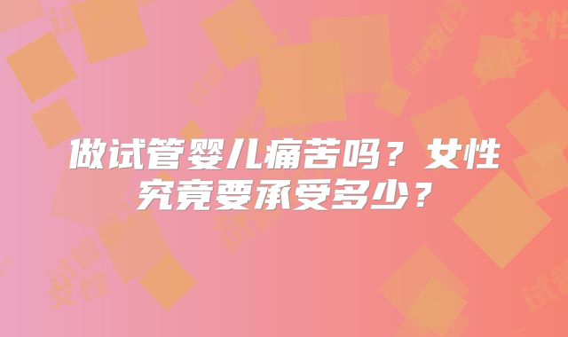 做试管婴儿痛苦吗？女性究竟要承受多少？