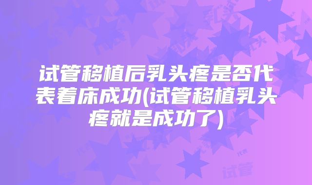试管移植后乳头疼是否代表着床成功(试管移植乳头疼就是成功了)