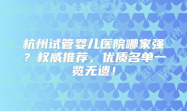 杭州试管婴儿医院哪家强?权威推荐,优质名单一览无遗!