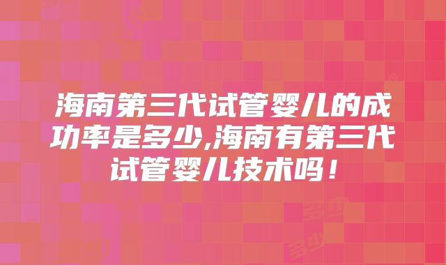 海南第三代试管婴儿的成功率是多少,海南有第三代试管婴儿技术吗!