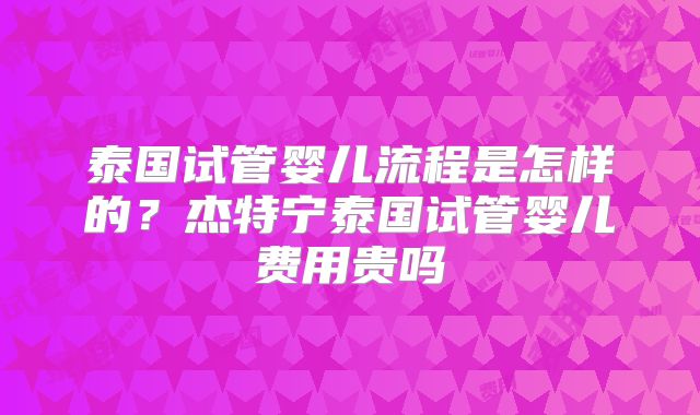 泰国试管婴儿流程是怎样的?杰特宁泰国试管婴儿费用贵吗