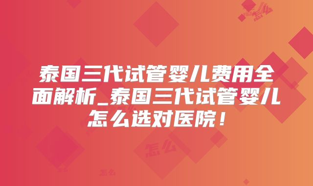 泰国三代试管婴儿费用全面解析_泰国三代试管婴儿怎么选对医院!