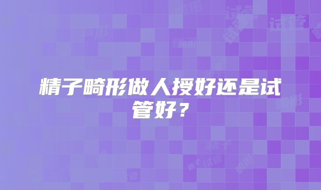 精子畸形做人授好还是试管好?
