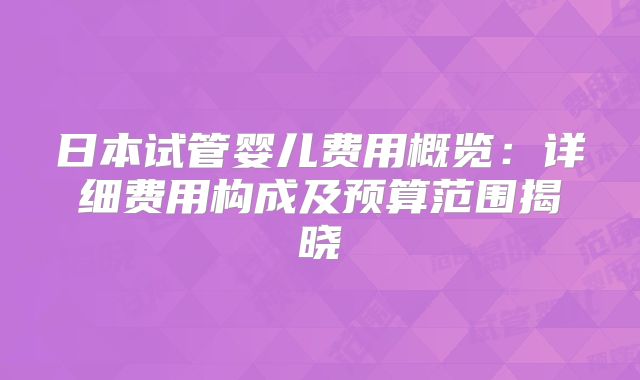日本试管婴儿费用概览:详细费用构成及预算范围揭晓