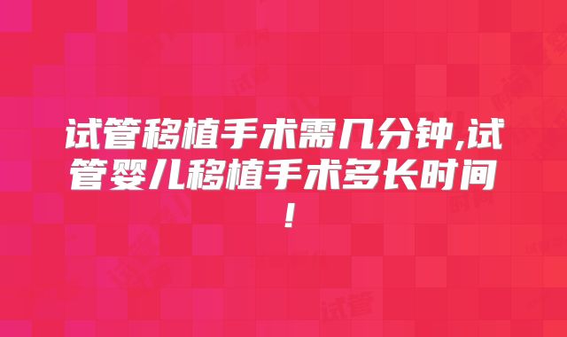 试管移植手术需几分钟,试管婴儿移植手术多长时间!