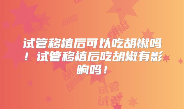试管移植后可以吃胡椒吗!试管移植后吃胡椒有影响吗!
