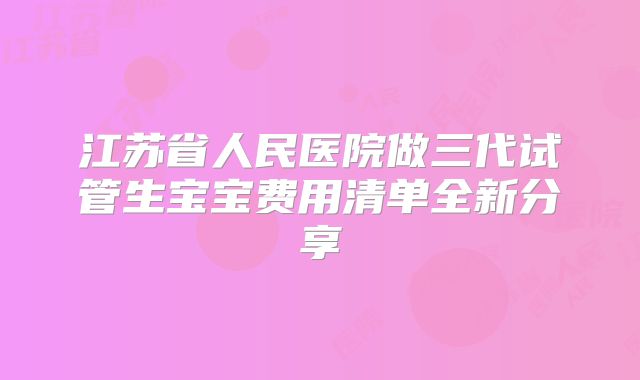 江苏省人民医院做三代试管生宝宝费用清单全新分享