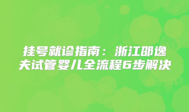 挂号就诊指南:浙江邵逸夫试管婴儿全流程6步解决