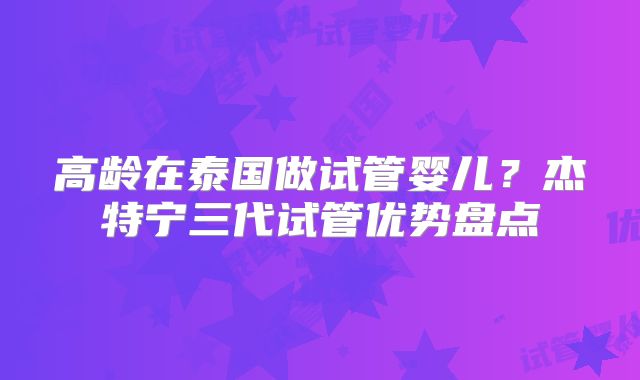 高龄在泰国做试管婴儿？杰特宁三代试管优势盘点