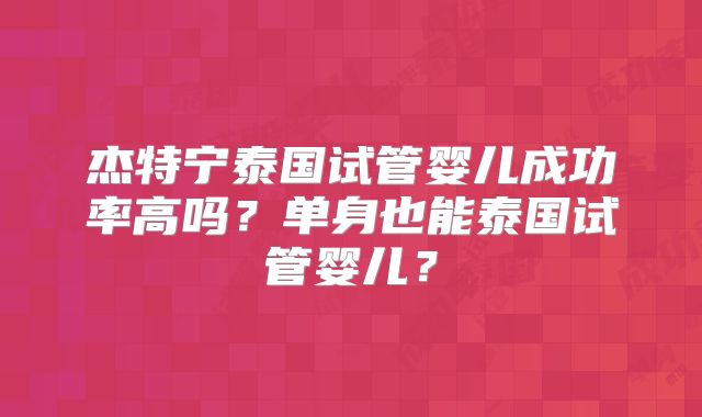 杰特宁泰国试管婴儿成功率高吗?单身也能泰国试管婴儿?